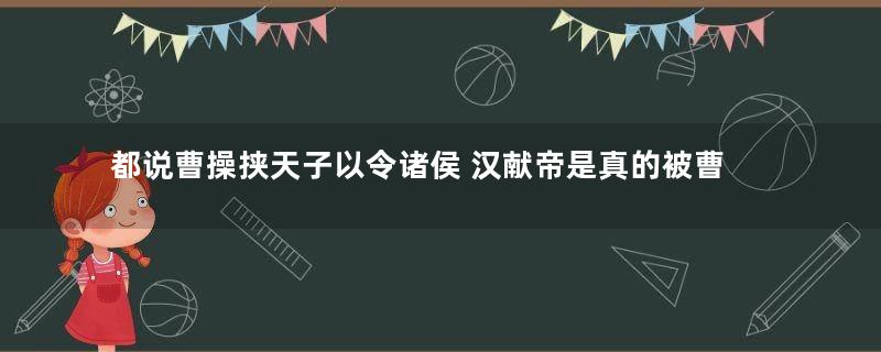 都说曹操挟天子以令诸侯 汉献帝是真的被曹操所挟持的吗